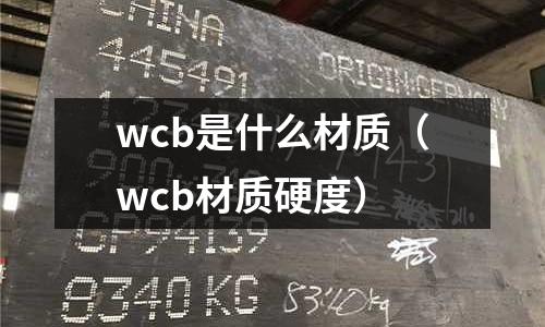 wcb是什么材质(wcb材质硬度)