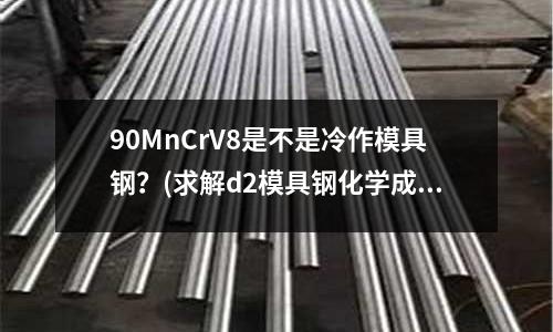 90MnCrV8是不是冷作模具钢?(求解d2模具钢化学成份详细介绍)
