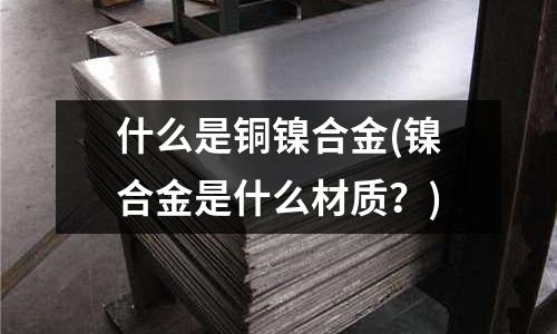什么是铜镍合金(镍合金是什么材质?)