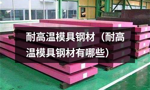 耐高温模具钢材(耐高温模具钢材有哪些)