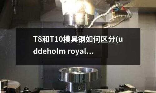 T8和T10模具钢如何区分(uddeholm royalloy是什么钢材)
