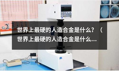 世界上最硬的人造合金是什么?(世界上最硬的人造合金是什么金属)