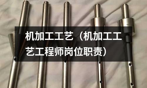 机加工工艺(机加工工艺工程师岗位职责)