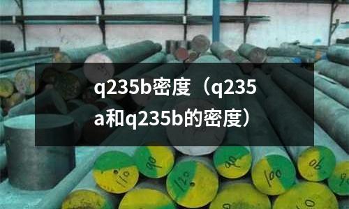 q235b密度(q235a和q235b的密度)