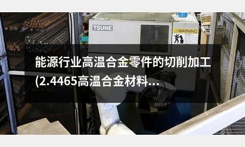 能源行业高温合金零件的切削加工(2.4465高温合金材料的抗拉强度)