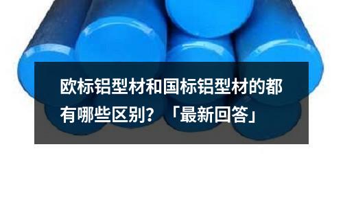 欧标铝型材和国标铝型材的都有哪些区别?「最新回答」