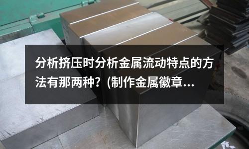 分析挤压时分析金属流动特点的方法有那两种?(制作金属徽章的材质有哪些?)
