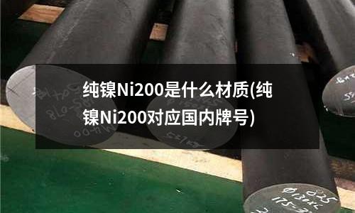 纯镍Ni200是什么材质(纯镍Ni200对应国内牌号)