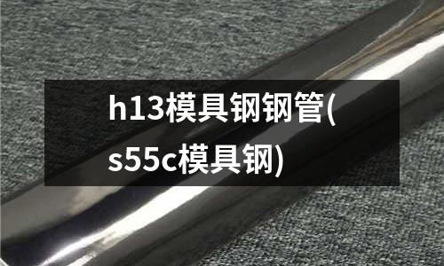 h13模具钢钢管(s55c模具钢)