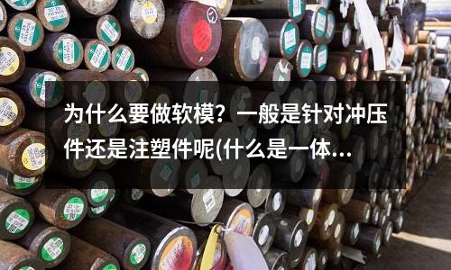 为什么要做软模?一般是针对冲压件还是注塑件呢(什么是一体冲压成型)