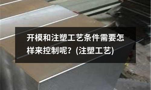 开模和注塑工艺条件需要怎样来控制呢?(注塑工艺)