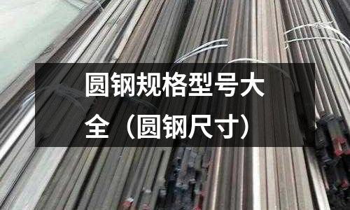 圆钢规格型号大全(圆钢尺寸)