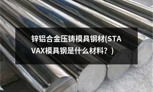 锌铝合金压铸模具钢材(STAVAX模具钢是什么材料?)