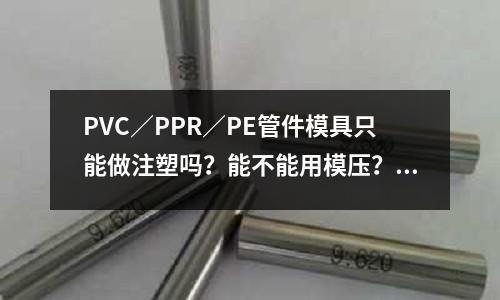 PVC/PPR/PE管件模具只能做注塑吗?能不能用模压?「最新回答」