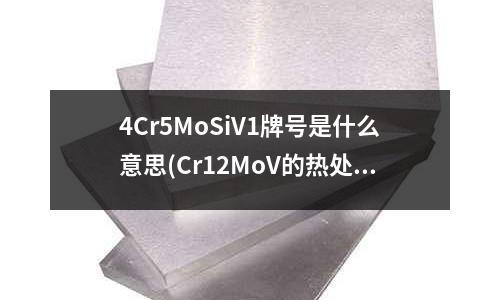 4Cr5MoSiV1牌号是什么意思(Cr12MoV的热处理规范是什么?)