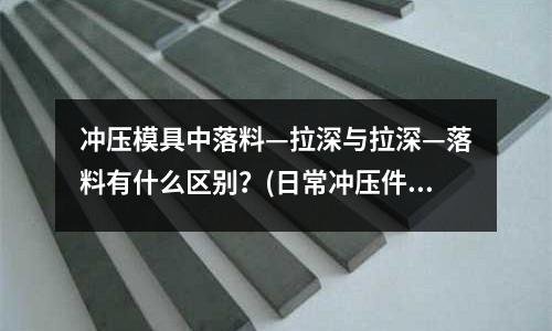 冲压模具中落料—拉深与拉深—落料有什么区别?(日常冲压件的不良原因和纠正预防措施是什么)