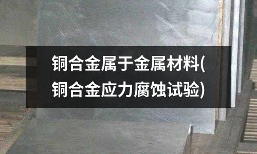 铜合金属于金属材料(铜合金应力腐蚀试验)