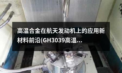 高温合金在航天发动机上的应用新材料前沿(GH3039高温合金焊接标准)