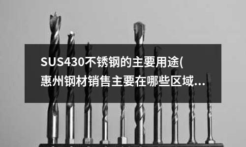 SUS430不锈钢的主要用途(惠州钢材销售主要在哪些区域)