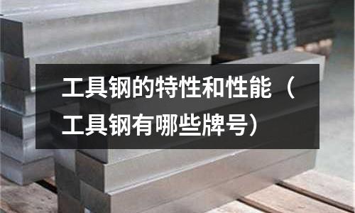 工具钢的特性和性能(工具钢有哪些牌号)