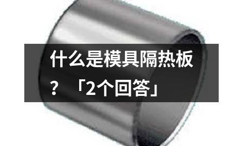 什么是模具隔热板?「2个回答」