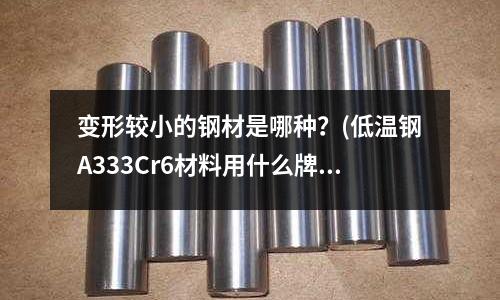 变形较小的钢材是哪种?(低温钢A333Cr6材料用什么牌号的焊条?)