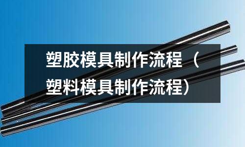 塑胶模具制作流程(塑料模具制作流程)