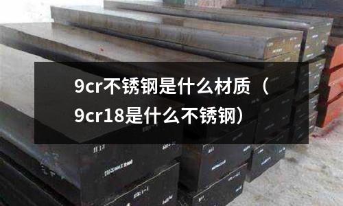 9cr不锈钢是什么材质(9cr18是什么不锈钢)