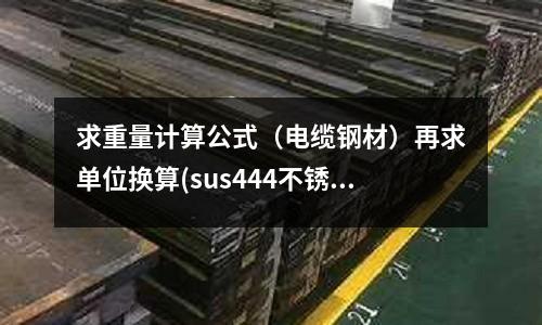 求重量计算公式(电缆钢材)再求单位换算(sus444不锈钢 与S44660不锈钢 哪个耐海水腐蚀更强)
