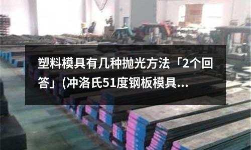 塑料模具有几种抛光方法「2个回答」(冲洛氏51度钢板模具用什么材料做冲头「2个回答」)