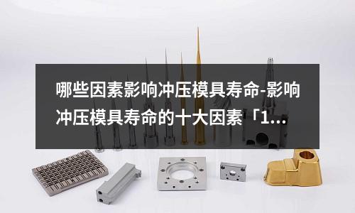 哪些因素影响冲压模具寿命-影响冲压模具寿命的十大因素「1个回答」