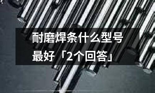 耐磨焊条什么型号最好「2个回答」