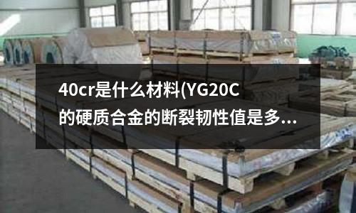 40cr是什么材料(YG20C的硬质合金的断裂韧性值是多少)