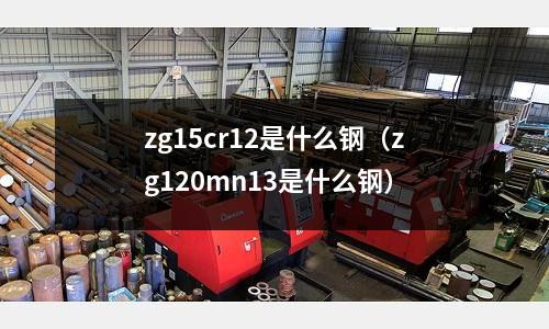 zg15cr12是什么钢(zg120mn13是什么钢)