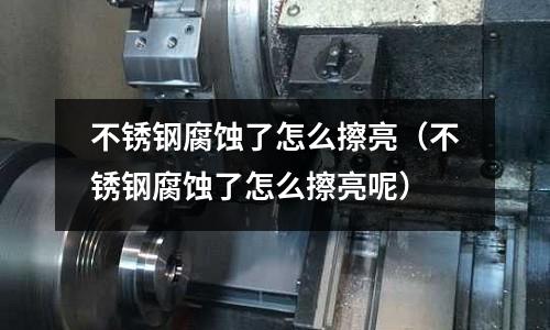 不锈钢腐蚀了怎么擦亮(不锈钢腐蚀了怎么擦亮呢)