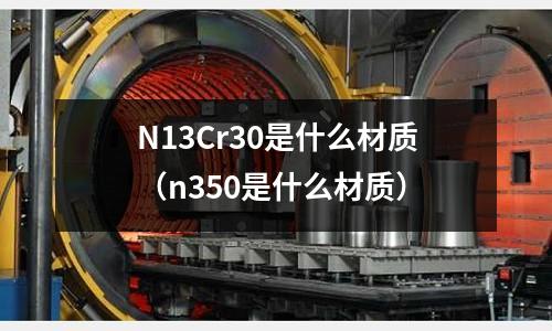 N13Cr30是什么材质(n350是什么材质)