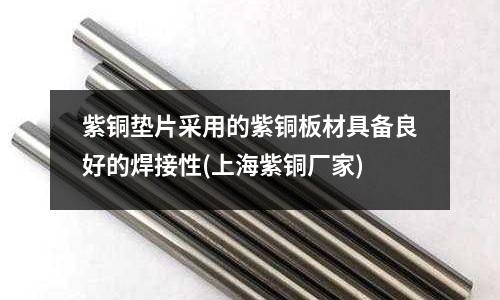 紫铜垫片采用的紫铜板材具备良好的焊接性(上海紫铜厂家)