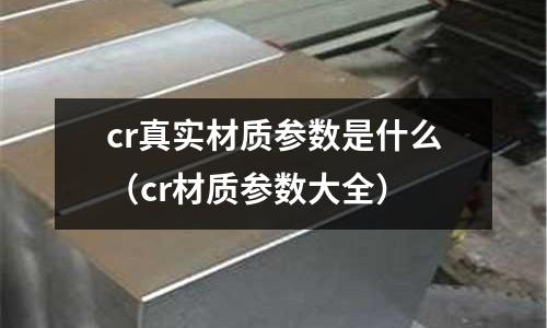 cr真实材质参数是什么(cr材质参数大全)