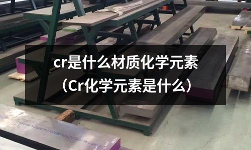cr是什么材质化学元素(Cr化学元素是什么)