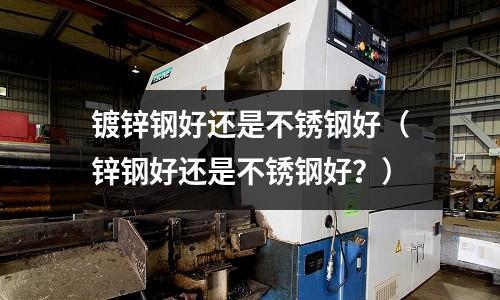 镀锌钢好还是不锈钢好(锌钢好还是不锈钢好?)