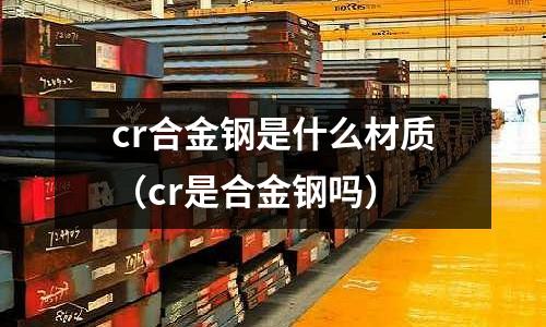 cr合金钢是什么材质(cr是合金钢吗)