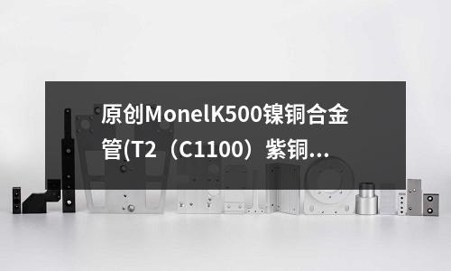 原创MonelK500镍铜合金管(T2(C1100)紫铜板冲压铜带铜合金)