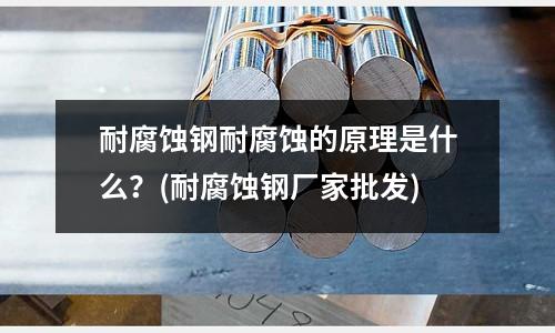 耐腐蚀钢耐腐蚀的原理是什么?(耐腐蚀钢厂家批发)