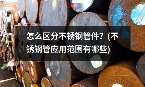 怎么区分不锈钢管件?(不锈钢管应用范围有哪些)