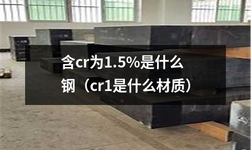 含cr为1.5%是什么钢(cr1是什么材质)