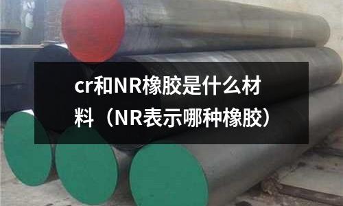 cr和NR橡胶是什么材料(NR表示哪种橡胶)