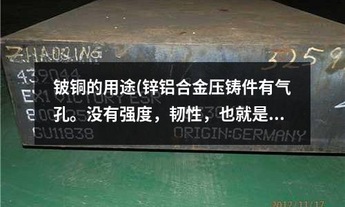 铍铜的用途(锌铝合金压铸件有气孔。没有强度,韧性,也就是太脆怎么解决)