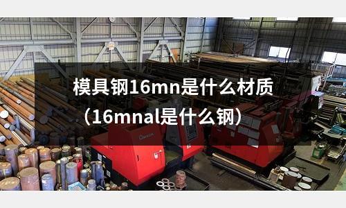 模具钢16mn是什么材质(16mnal是什么钢)