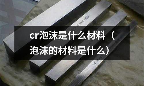 cr泡沫是什么材料(泡沫的材料是什么)