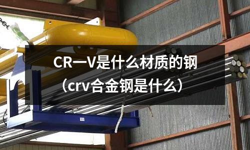 CR一V是什么材质的钢(crv合金钢是什么)